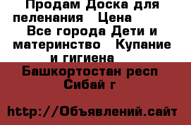 Продам Доска для пеленания › Цена ­ 100 - Все города Дети и материнство » Купание и гигиена   . Башкортостан респ.,Сибай г.